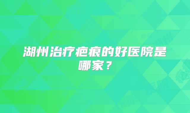 湖州治疗疤痕的好医院是哪家？