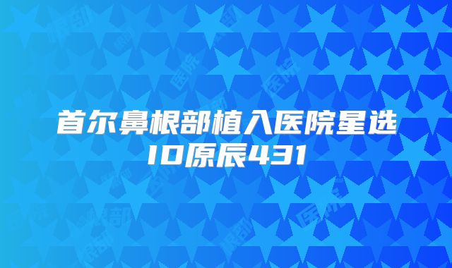 首尔鼻根部植入医院星选ID原辰431