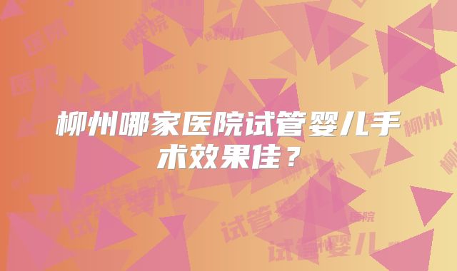 柳州哪家医院试管婴儿手术效果佳？