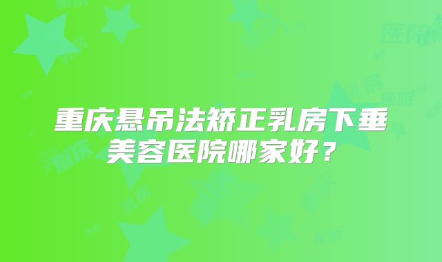 重庆悬吊法矫正乳房下垂美容医院哪家好？
