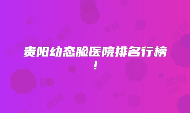 贵阳幼态脸医院排名行榜!