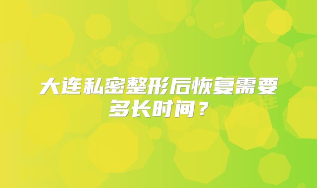 大连私密整形后恢复需要多长时间？