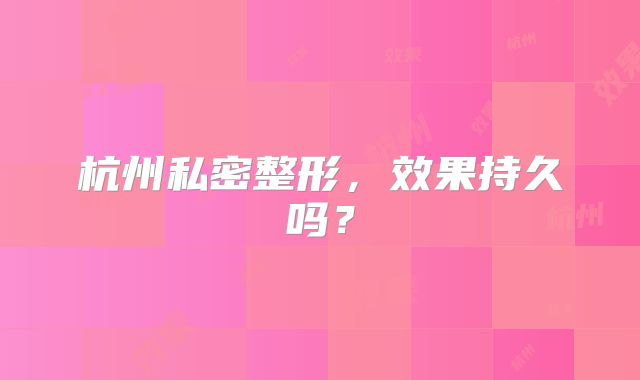 杭州私密整形，效果持久吗？
