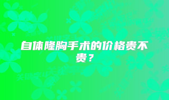 自体隆胸手术的价格贵不贵？