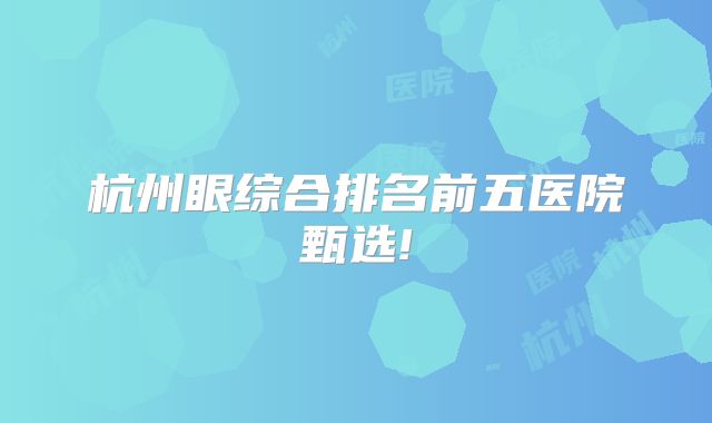 杭州眼综合排名前五医院甄选!