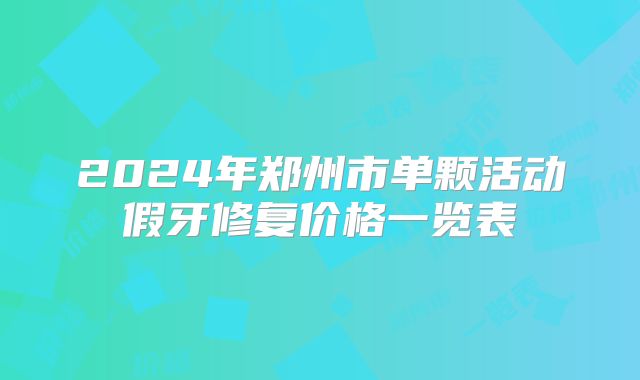 2024年郑州市单颗活动假牙修复价格一览表