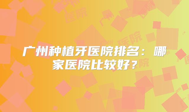 广州种植牙医院排名：哪家医院比较好？
