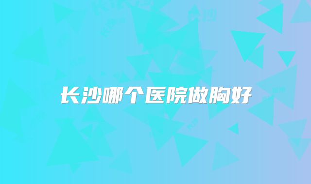 长沙哪个医院做胸好