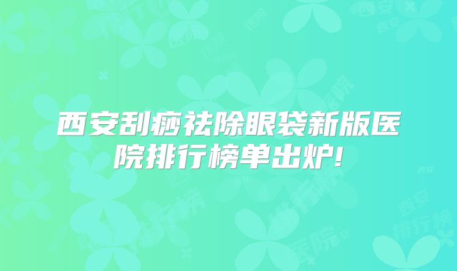 西安刮痧祛除眼袋新版医院排行榜单出炉!