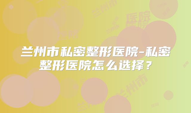 兰州市私密整形医院-私密整形医院怎么选择？