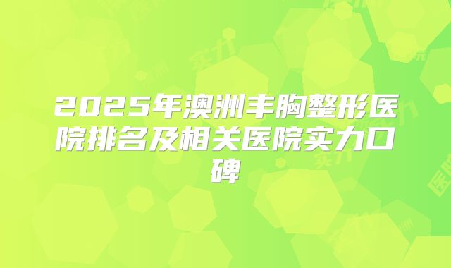 2025年澳洲丰胸整形医院排名及相关医院实力口碑