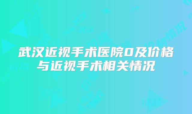 武汉近视手术医院0及价格与近视手术相关情况