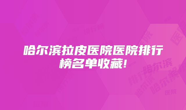 哈尔滨拉皮医院医院排行榜名单收藏!
