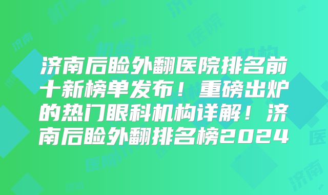 济南后睑外翻医院排名前十新榜单发布！重磅出炉的热门眼科机构详解！济南后睑外翻排名榜2024