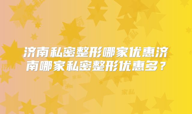 济南私密整形哪家优惠济南哪家私密整形优惠多？