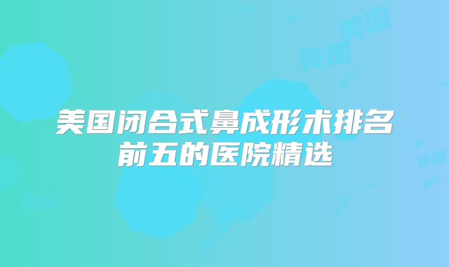 美国闭合式鼻成形术排名前五的医院精选
