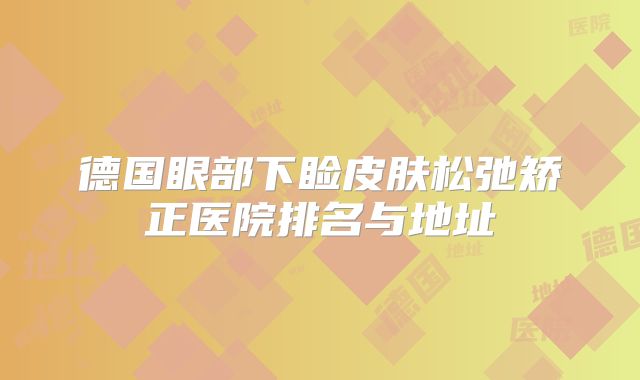 德国眼部下睑皮肤松弛矫正医院排名与地址