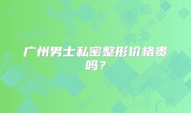 广州男士私密整形价格贵吗？