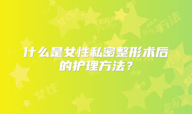 什么是女性私密整形术后的护理方法？