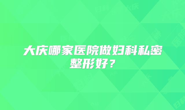 大庆哪家医院做妇科私密整形好？