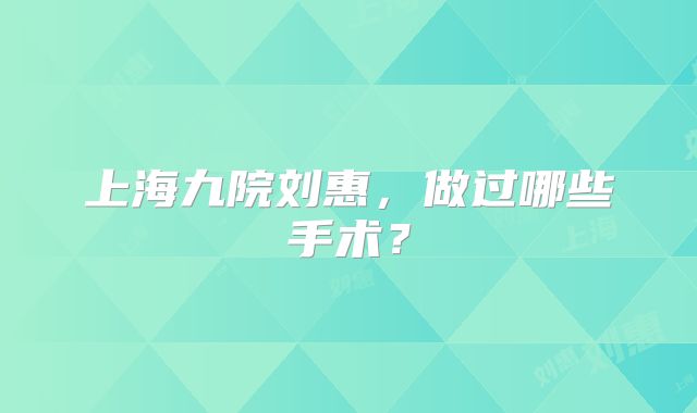 上海九院刘惠，做过哪些手术？