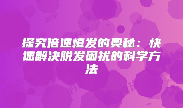 探究倍速植发的奥秘：快速解决脱发困扰的科学方法