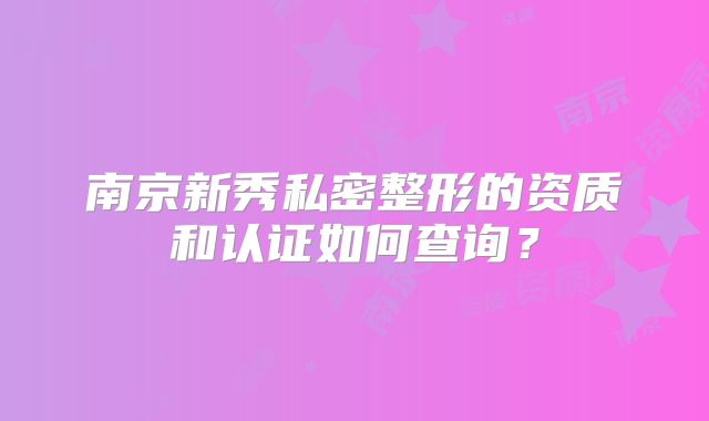 南京新秀私密整形的资质和认证如何查询？