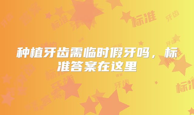 种植牙齿需临时假牙吗，标准答案在这里