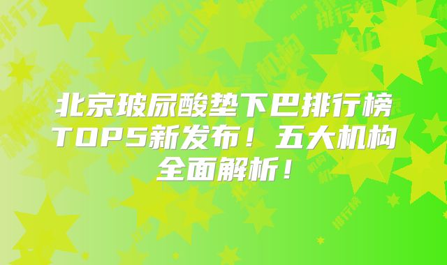 北京玻尿酸垫下巴排行榜TOP5新发布！五大机构全面解析！