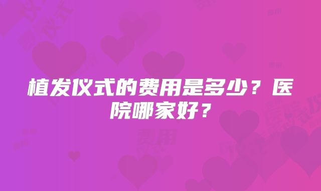 植发仪式的费用是多少？医院哪家好？