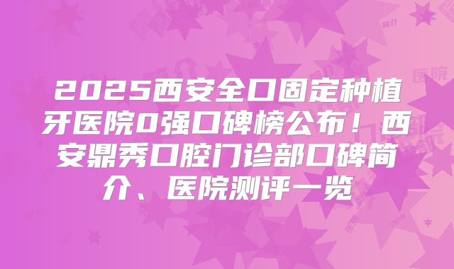 2025西安全口固定种植牙医院0强口碑榜公布！西安鼎秀口腔门诊部口碑简介、医院测评一览