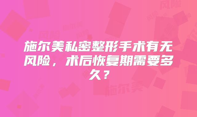 施尔美私密整形手术有无风险，术后恢复期需要多久？