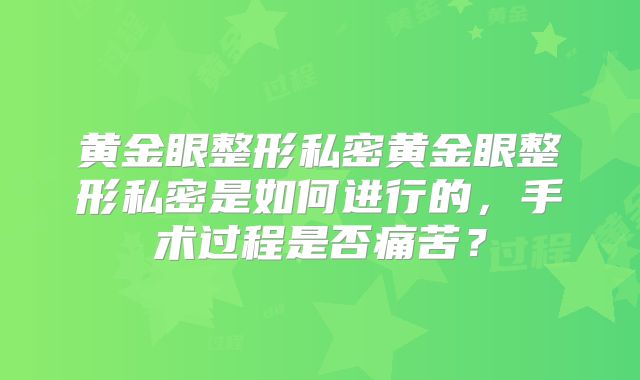 黄金眼整形私密黄金眼整形私密是如何进行的，手术过程是否痛苦？
