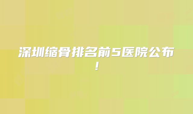 深圳缩骨排名前5医院公布!