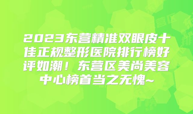 2023东营精准双眼皮十佳正规整形医院排行榜好评如潮！东营区美尚美容中心榜首当之无愧~