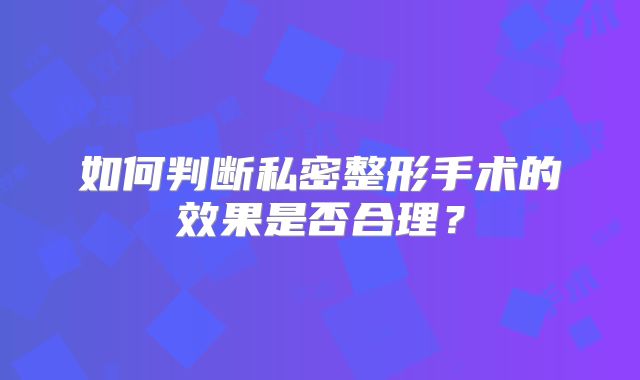 如何判断私密整形手术的效果是否合理？
