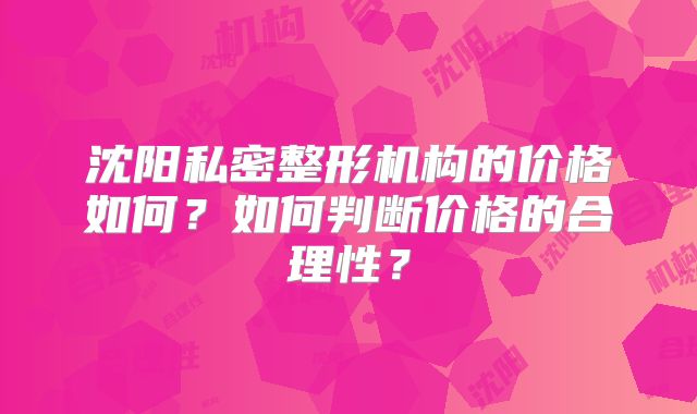 沈阳私密整形机构的价格如何？如何判断价格的合理性？