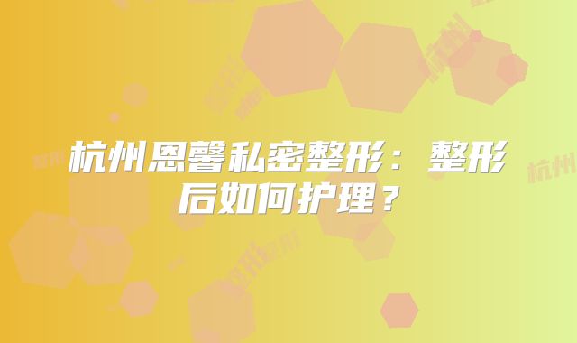 杭州恩馨私密整形：整形后如何护理？