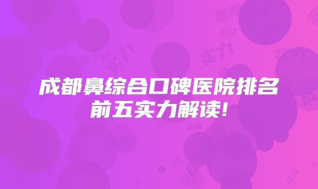 成都鼻综合口碑医院排名前五实力解读!