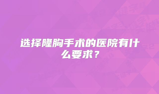 选择隆胸手术的医院有什么要求？