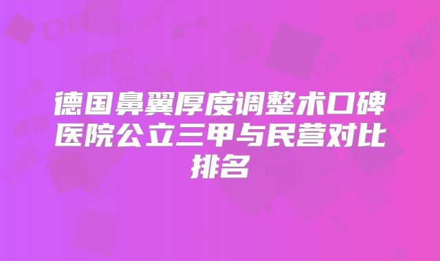 德国鼻翼厚度调整术口碑医院公立三甲与民营对比排名