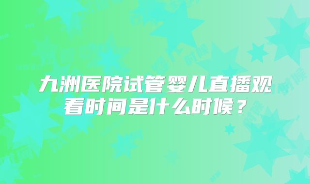 九洲医院试管婴儿直播观看时间是什么时候？