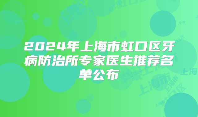 2024年上海市虹口区牙病防治所专家医生推荐名单公布