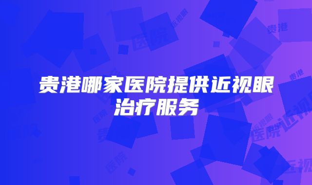 贵港哪家医院提供近视眼治疗服务