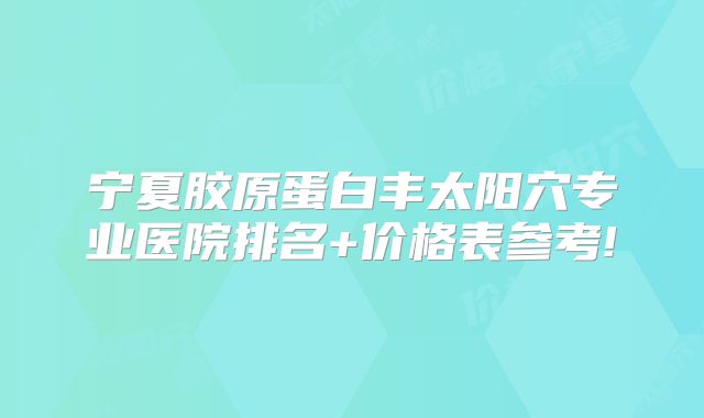 宁夏胶原蛋白丰太阳穴专业医院排名+价格表参考!