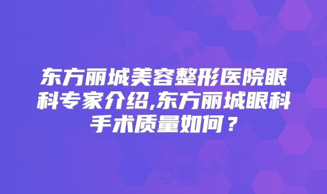 东方丽城美容整形医院眼科专家介绍,东方丽城眼科手术质量如何？