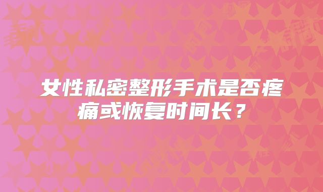 女性私密整形手术是否疼痛或恢复时间长？