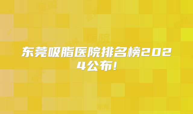 东莞吸脂医院排名榜2024公布!