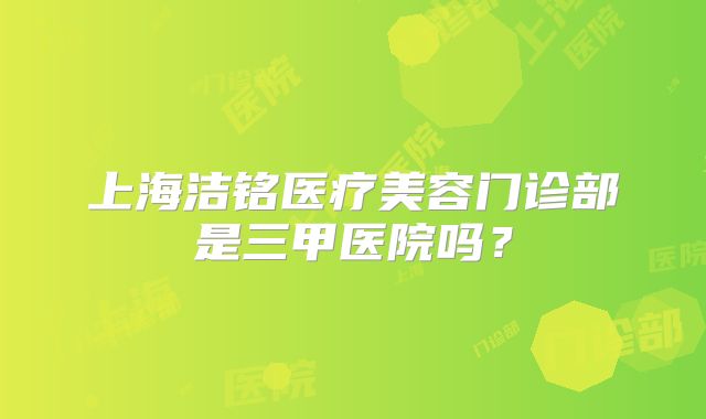 上海洁铭医疗美容门诊部是三甲医院吗？