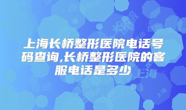 上海长桥整形医院电话号码查询,长桥整形医院的客服电话是多少